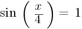 sin~(~{{{x}/4}})~=~1